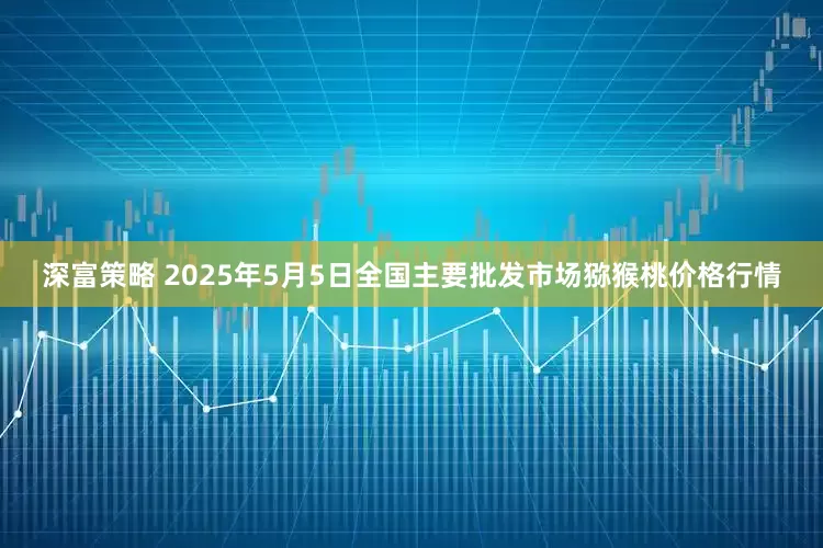 深富策略 2025年5月5日全国主要批发市场猕猴桃价格行情