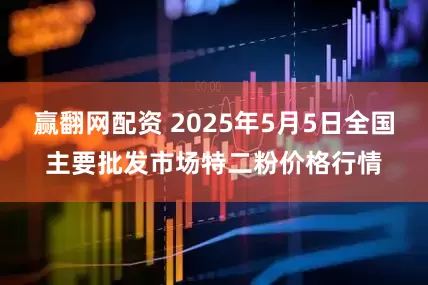 赢翻网配资 2025年5月5日全国主要批发市场特二粉价格行情