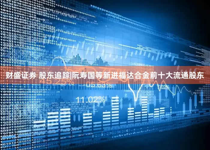 财盛证券 股东追踪|阮寿国等新进福达合金前十大流通股东