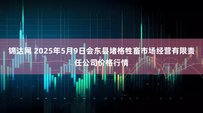锦达网 2025年5月9日会东县堵格牲畜市场经营有限责任公司价格行情