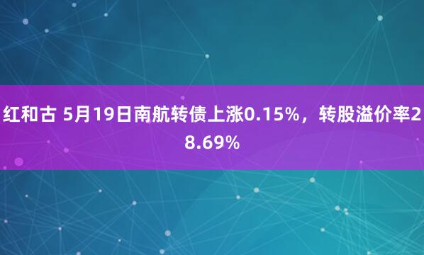 红和古 5月19日南航转债上涨0.15%，转股溢价率28.69%