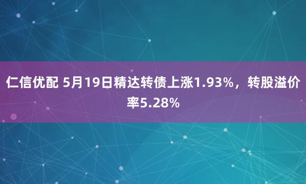仁信优配 5月19日精达转债上涨1.93%，转股溢价率5.28%