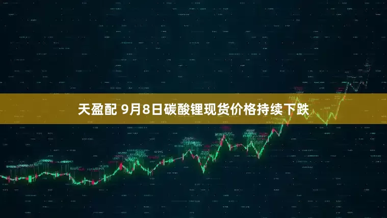 天盈配 9月8日碳酸锂现货价格持续下跌