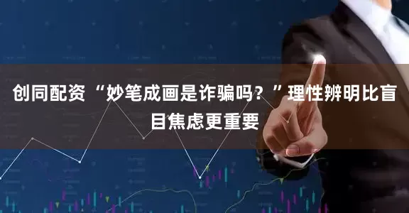 创同配资 “妙笔成画是诈骗吗？”理性辨明比盲目焦虑更重要