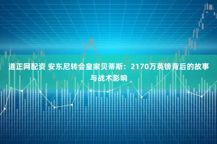 道正网配资 安东尼转会皇家贝蒂斯：2170万英镑背后的故事与战术影响