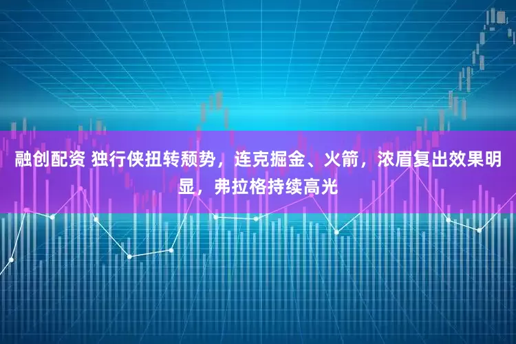 融创配资 独行侠扭转颓势，连克掘金、火箭，浓眉复出效果明显，弗拉格持续高光
