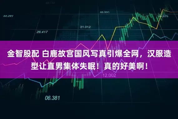 金智股配 白鹿故宫国风写真引爆全网，汉服造型让直男集体失眠！真的好美啊！