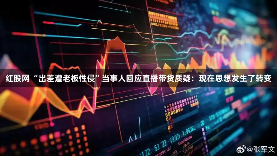 红股网 “出差遭老板性侵”当事人回应直播带货质疑：现在思想发生了转变