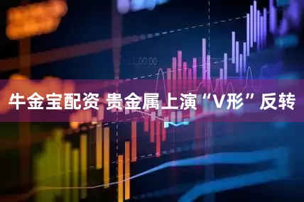 牛金宝配资 贵金属上演“V形”反转