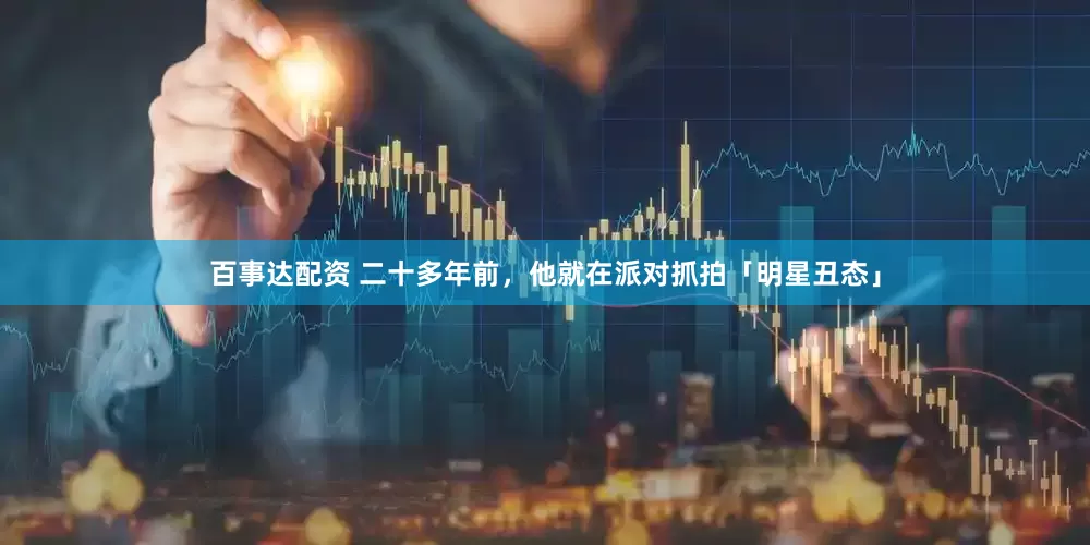 百事达配资 二十多年前，他就在派对抓拍「明星丑态」