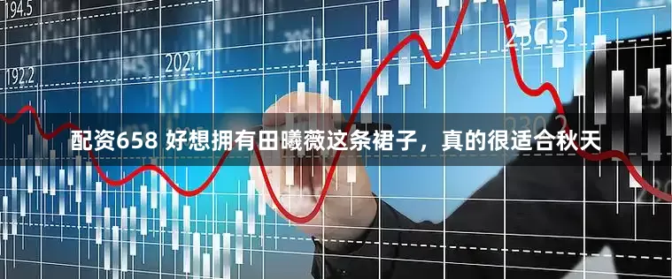 配资658 好想拥有田曦薇这条裙子，真的很适合秋天